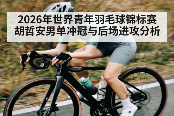 2026年世界青年羽毛球锦标赛胡哲安男单冲冠与后场进攻分析