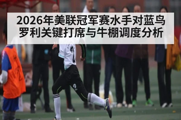 2026年美联冠军赛水手对蓝鸟 罗利关键打席与牛棚调度分析